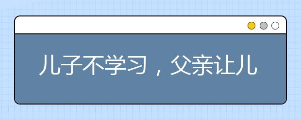 儿子不学习，父亲让儿子考0分，改变孩子的一生
