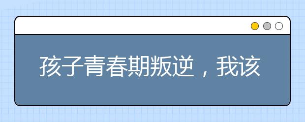 孩子青春期叛逆，我该怎样管教他呢？