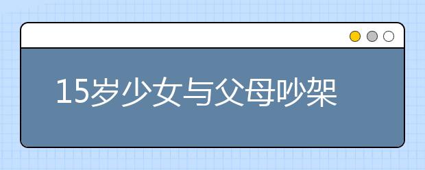 15歲少女與父母吵架后留遺書自殺：世界我來過，我走了