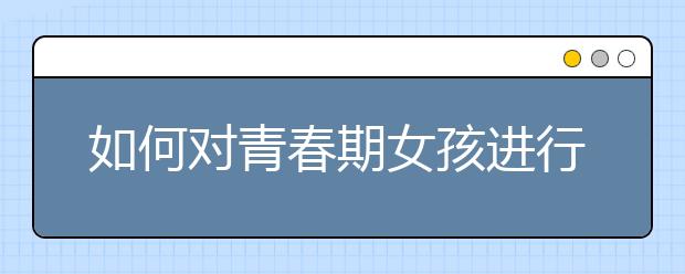 如何对青春期女孩进行正确的性教育？