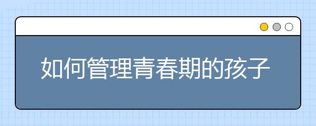 如何管理青春期的孩子