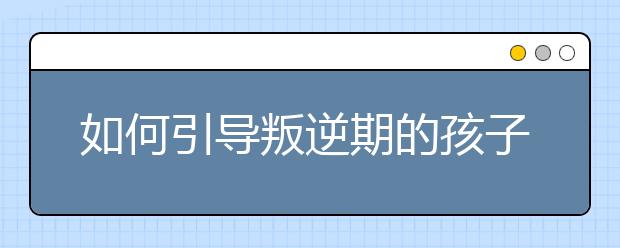 如何引导叛逆期的孩子？
