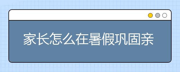 家长怎么在暑假巩固亲子关系
