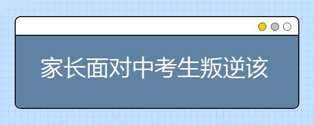 家长面对中考生叛逆该注意的事项
