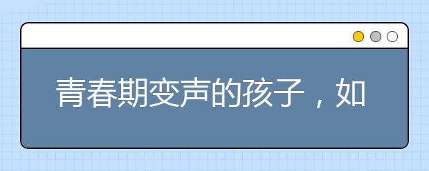 青春期变声的孩子，如何保护嗓子