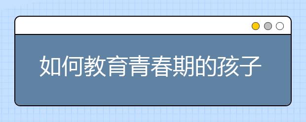 如何教育青春期的孩子