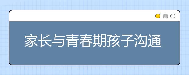 家长与青春期孩子沟通技巧与办法
