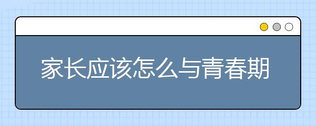 家长应该怎么与青春期的孩子沟通