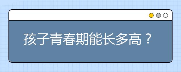 孩子青春期能长多高？