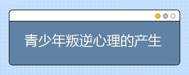 青少年叛逆心理的产生原因及应对办法