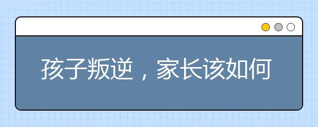 孩子叛逆，家长该如何应对？