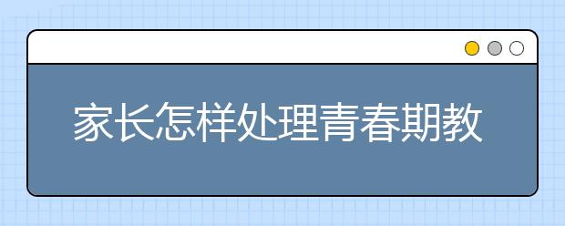 家长怎样处理青春期教育难题