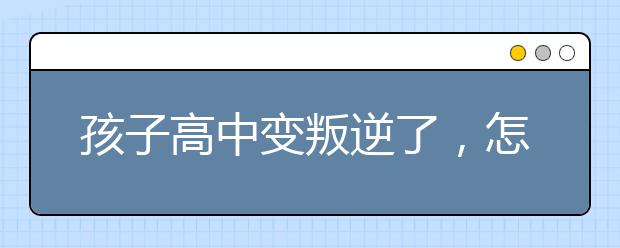 孩子高中变叛逆了，怎么办