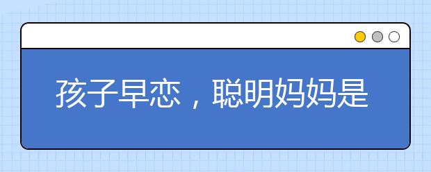 孩子早恋，聪明妈妈是这样做的！