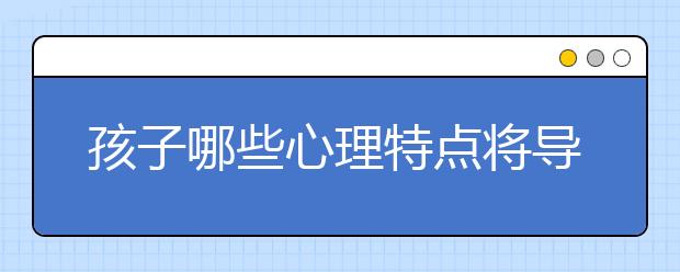 孩子哪些心理特点将导致早恋