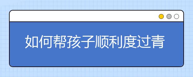 如何帮孩子顺利度过青春期？【家长必看】