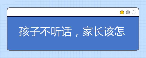 孩子不听话，家长该怎么办?