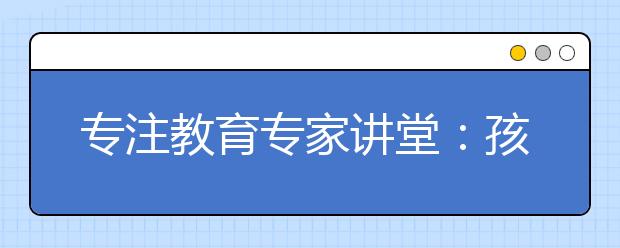 专注教育专家讲堂：孩子“早恋”是好事
