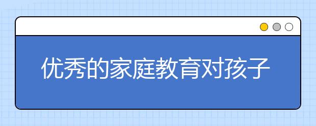 优秀的家庭教育对孩子成长的重要性