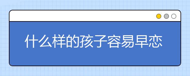 什么样的孩子容易早恋，家长该如何发现呢