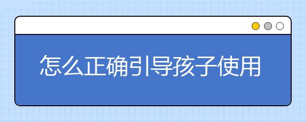 怎么正确引导孩子使用平板、手机？
