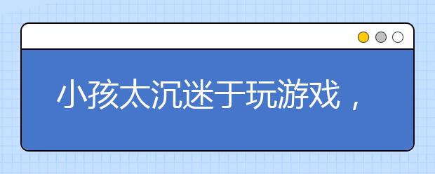 小孩太沉迷于玩游戏，是打还是骂？