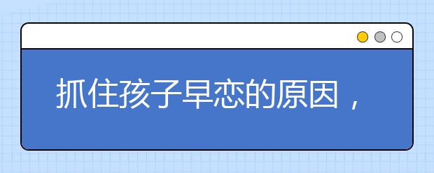 抓住孩子早戀的原因，對孩子對癥下藥