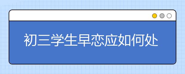 初三学生早恋应如何处理？