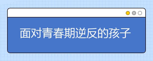 面对青春期逆反的孩子父母该怎么办