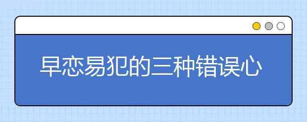 早恋易犯的三种错误心理