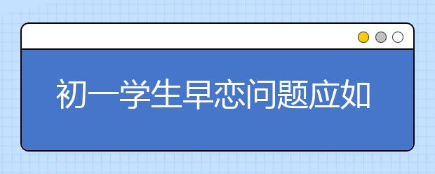 初一学生早恋问题应如何处理？