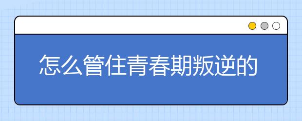 怎么管住青春期叛逆的孩子