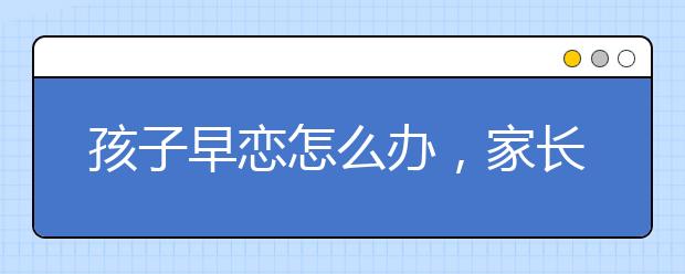 孩子早恋怎么办，家长要正确引导