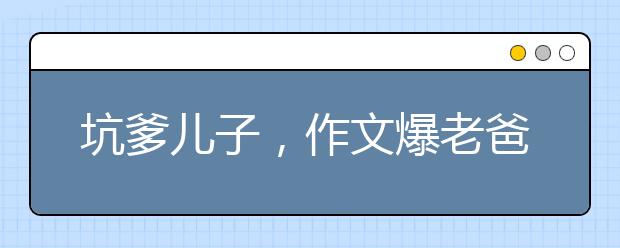 坑爹儿子，作文爆老爸猛料