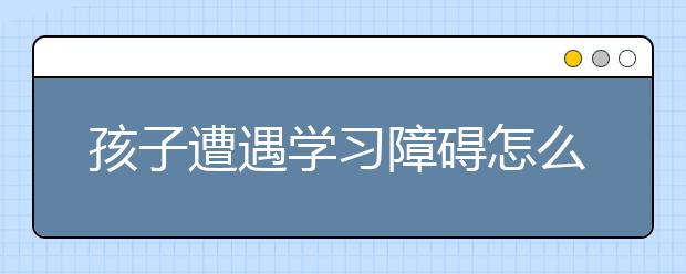 孩子遭遇学习障碍怎么办？