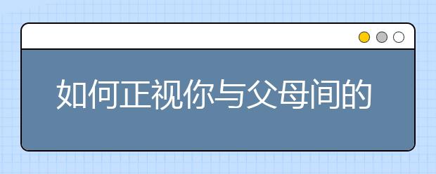 如何正视你与父母间的抱怨和冲突？