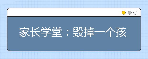 家长学堂：毁掉一个孩子只需要7步，你知道吗