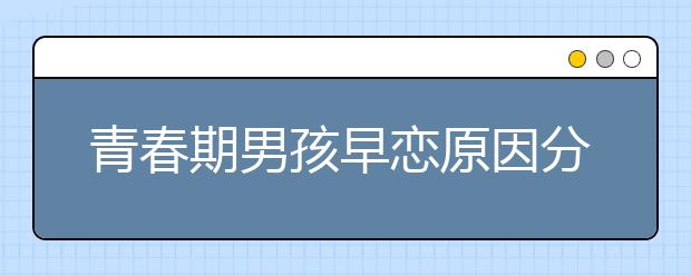 青春期男孩早恋原因分析及其引导办法