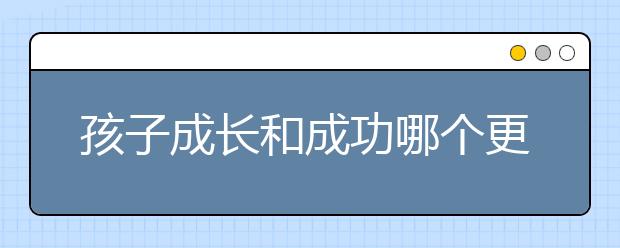孩子成长和成功哪个更重要？
