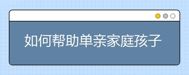 如何幫助單親家庭孩子打開心扉？