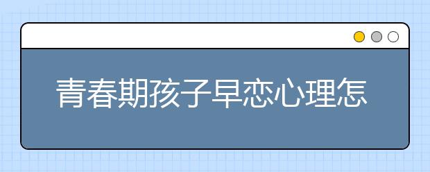 青春期孩子早恋心理怎样调节