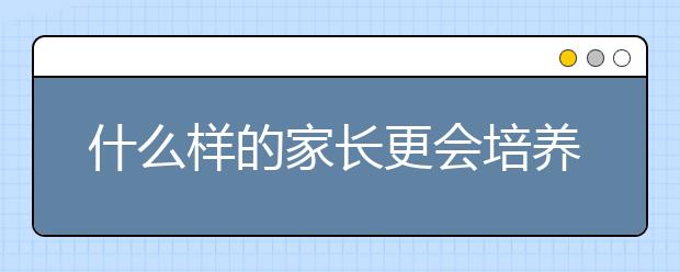 什么样的家长更会培养出优秀的孩子