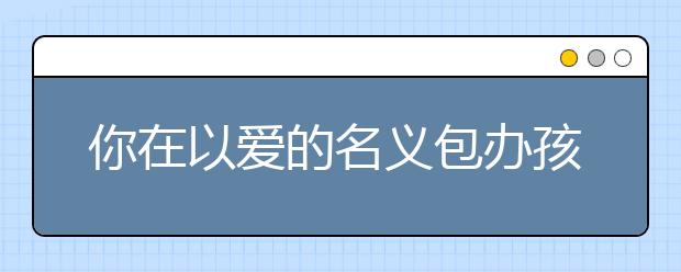 你在以爱的名义包办孩子吗？