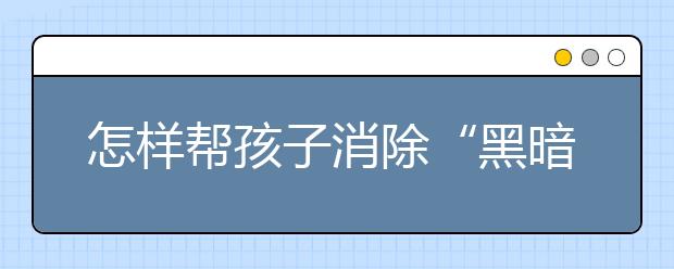 怎样帮孩子消除“黑暗恐惧”