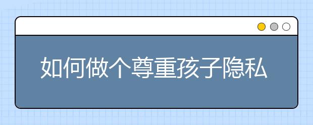 如何做个尊重孩子隐私的家长