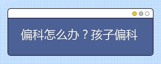 偏科怎么办？孩子偏科怎么解决？