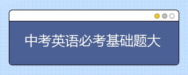 中考英语必考基础题大全，从300份试卷中20道