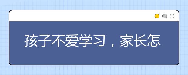 孩子不爱学习，家长怎么办，应该如何引导？