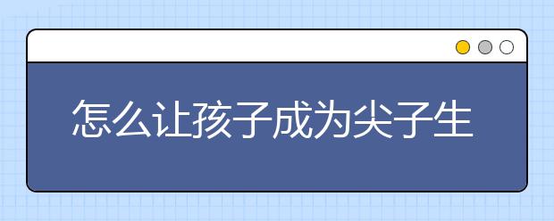 怎么让孩子成为尖子生的秘诀