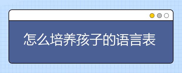 怎么培养孩子的语言表达能力？